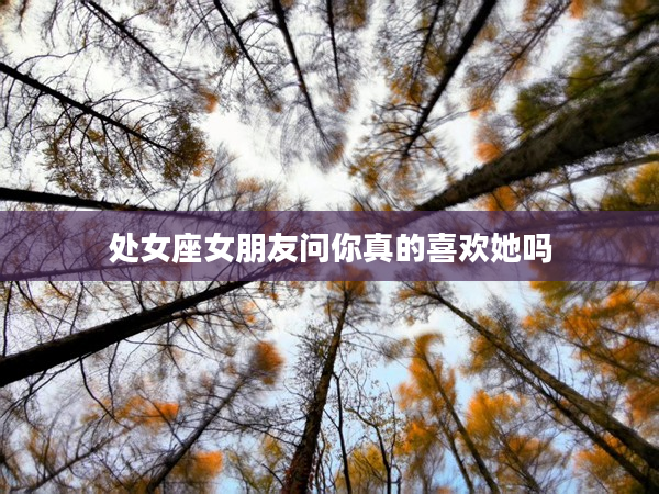 處女座女朋友問你真的喜歡她嗎