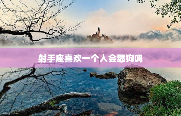 射手座喜歡一個人會舔狗嗎