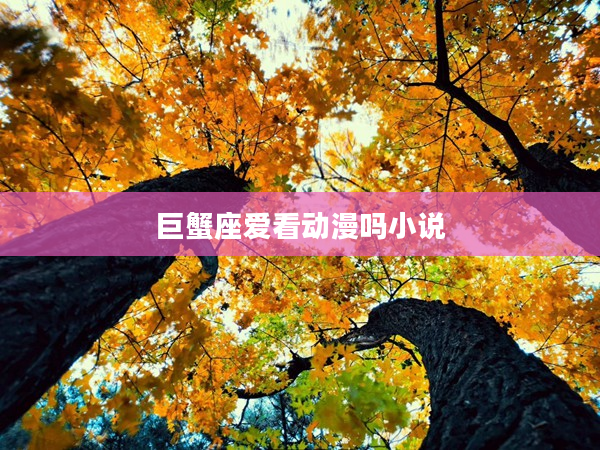 巨蟹座愛看動漫嗎小說