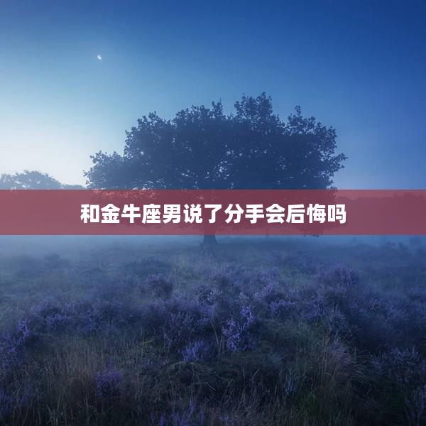 和金牛座男說了分手會后悔嗎