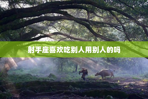 射手座喜歡吃別人用別人的嗎