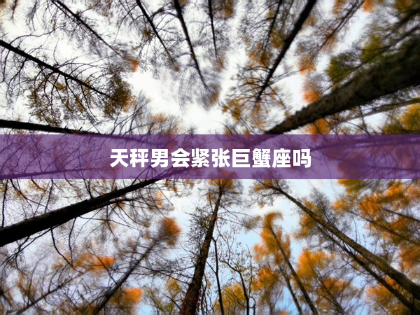 天秤男會緊張巨蟹座嗎