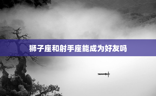 獅子座和射手座能成為好友嗎