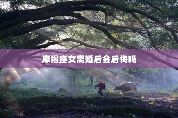 摩羯座女離婚后會后悔嗎