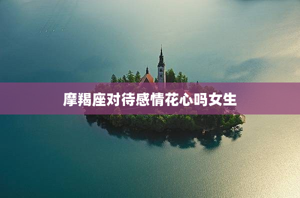摩羯座對待感情花心嗎女生