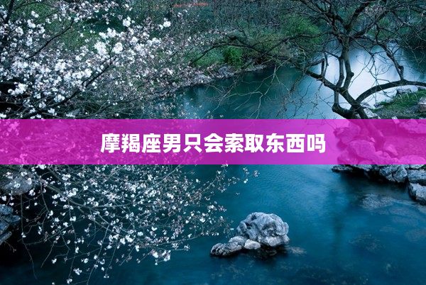 摩羯座男只會索取東西嗎