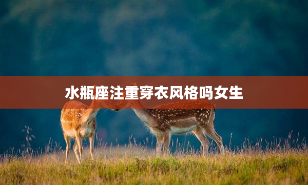 水瓶座注重穿衣風格嗎女生