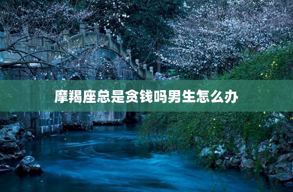 摩羯座總是貪錢嗎男生怎么辦