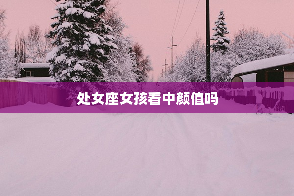 處女座女孩看中顏值嗎