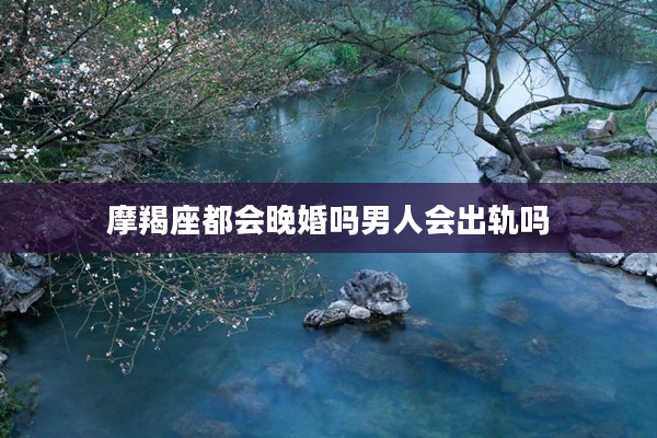 摩羯座都會晚婚嗎男人會出軌嗎