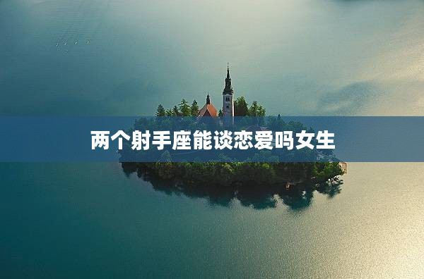 兩個(gè)射手座能談戀愛嗎女生