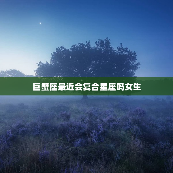 巨蟹座最近會復合星座嗎女生