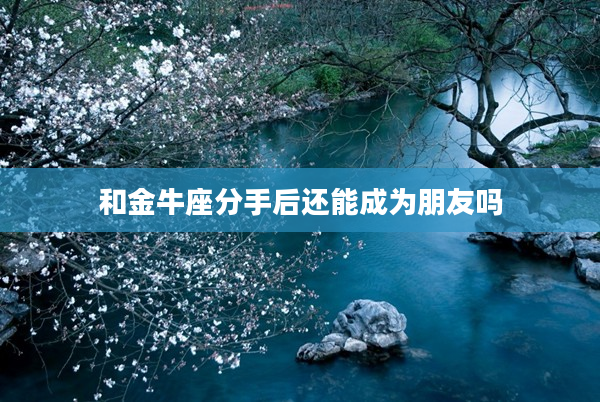 和金牛座分手后還能成為朋友嗎