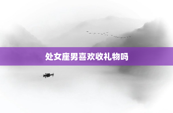 處女座男喜歡收禮物嗎