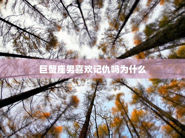 巨蟹座男喜歡記仇嗎為什么