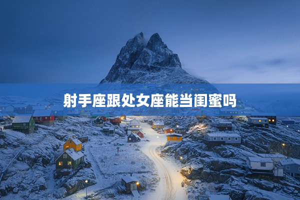 射手座跟處女座能當閨蜜嗎