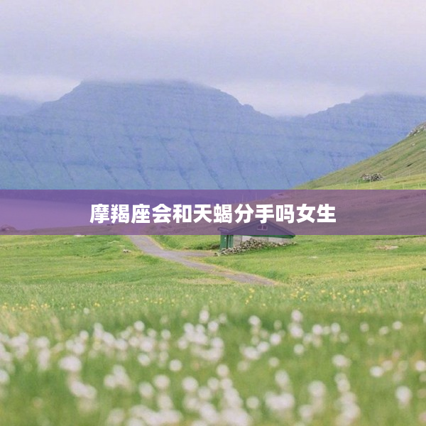 摩羯座會和天蝎分手嗎女生