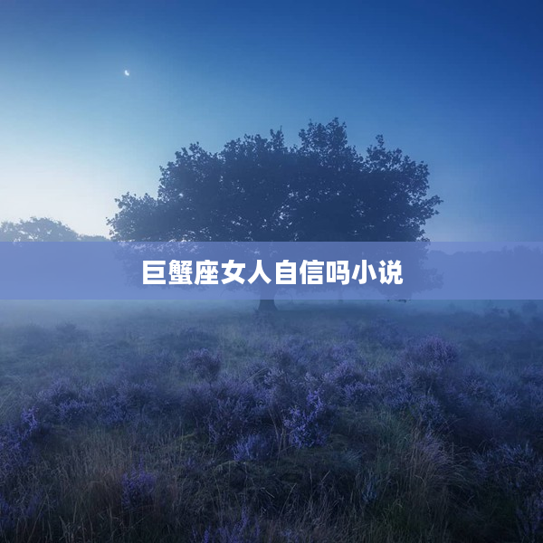 巨蟹座女人自信嗎小說(shuō)