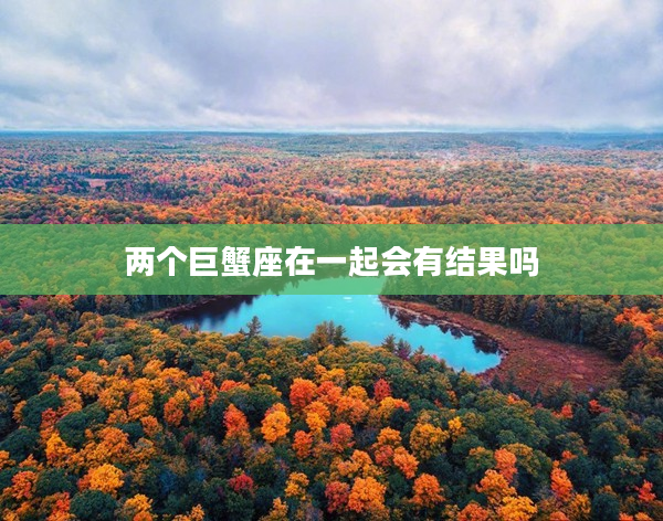 兩個巨蟹座在一起會有結果嗎