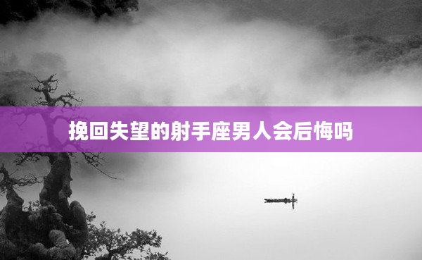 挽回失望的射手座男人會后悔嗎