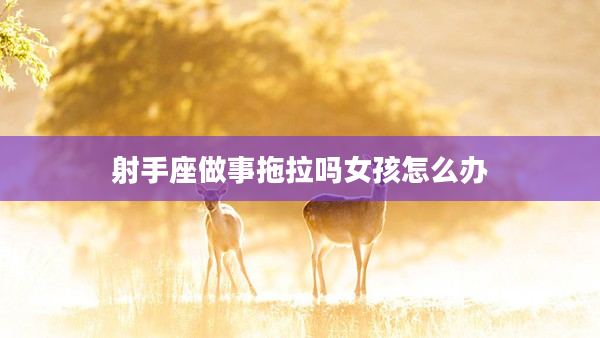 射手座做事拖拉嗎女孩怎么辦