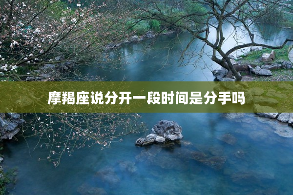 摩羯座說分開一段時間是分手嗎