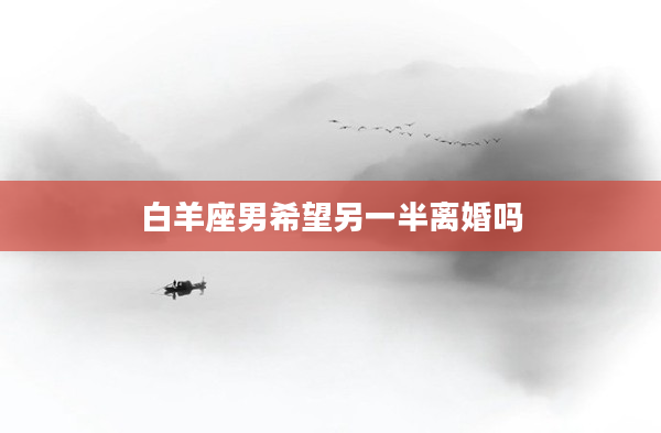 白羊座男希望另一半離婚嗎