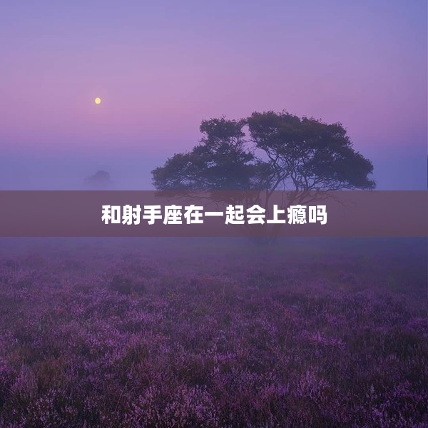 和射手座在一起會(huì)上癮嗎