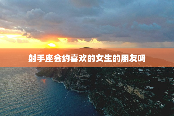 射手座會約喜歡的女生的朋友嗎