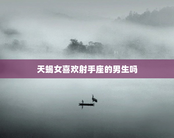 天蝎女喜歡射手座的男生嗎