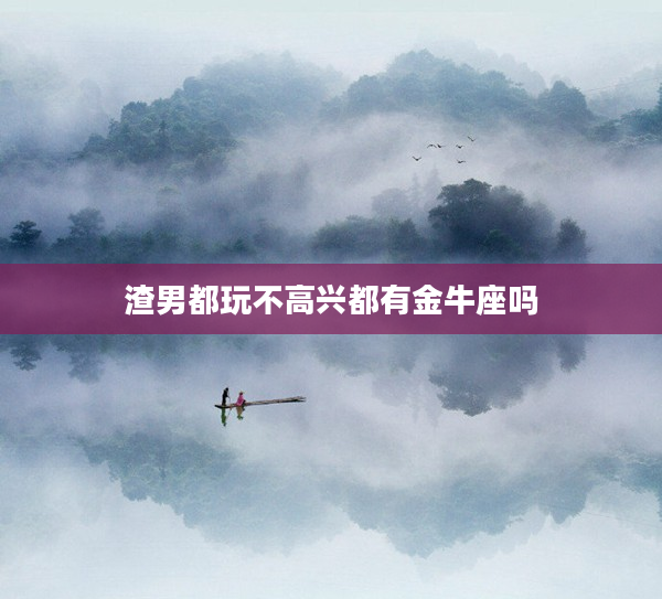 渣男都玩不高興都有金牛座嗎