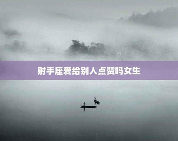 射手座愛(ài)給別人點(diǎn)贊嗎女生