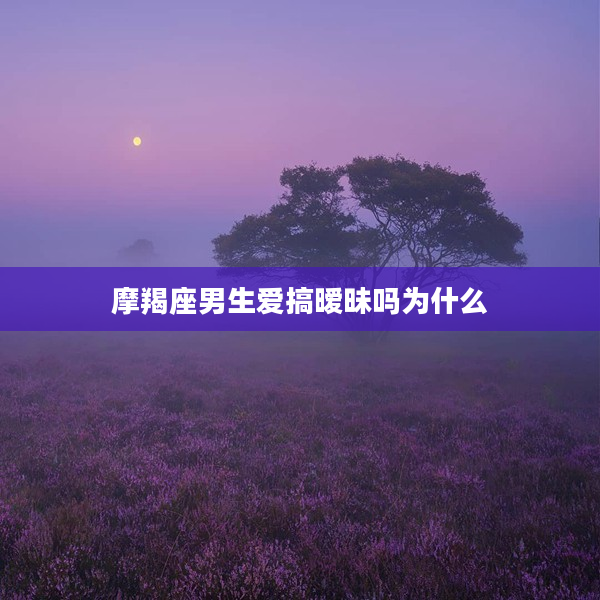 摩羯座男生愛搞曖昧嗎為什么