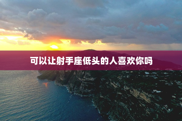 可以讓射手座低頭的人喜歡你嗎