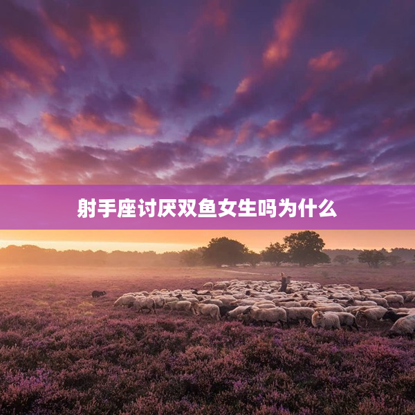 射手座討厭雙魚女生嗎為什么