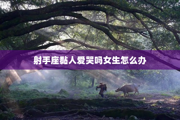 射手座黏人愛哭嗎女生怎么辦