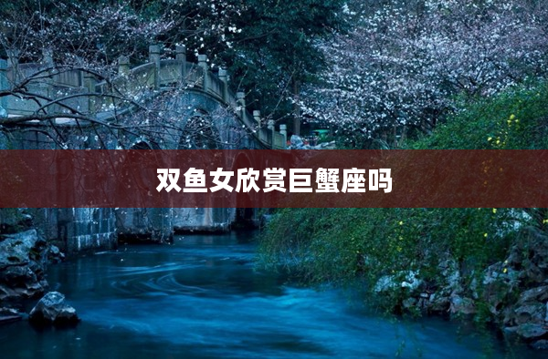 雙魚女欣賞巨蟹座嗎