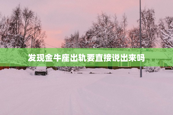 發(fā)現(xiàn)金牛座出軌要直接說出來嗎