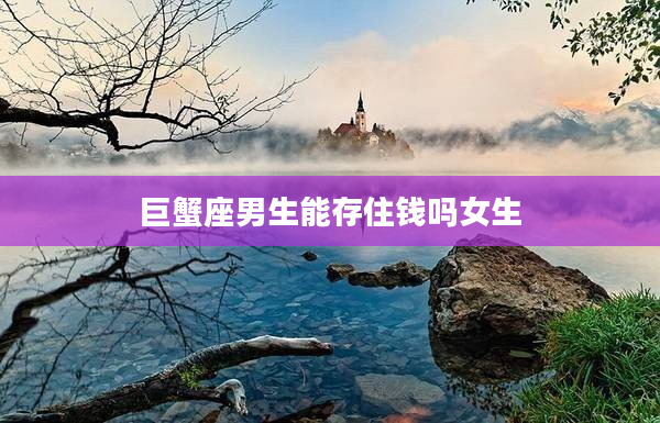 巨蟹座男生能存住錢嗎女生