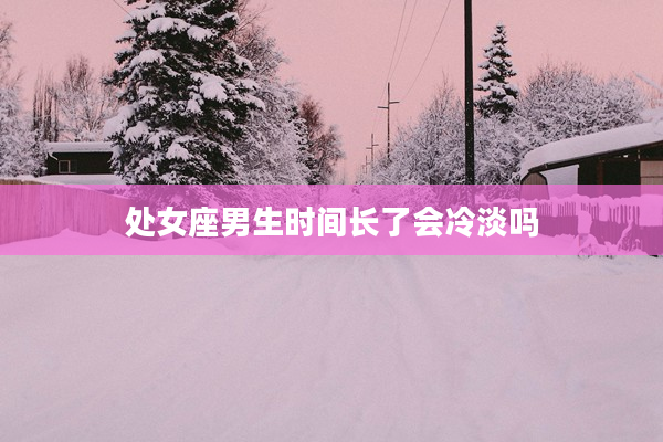 處女座男生時間長了會冷淡嗎