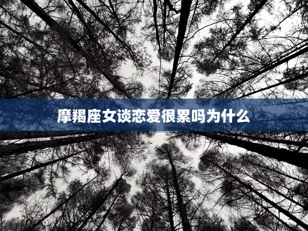 摩羯座女談戀愛很累嗎為什么