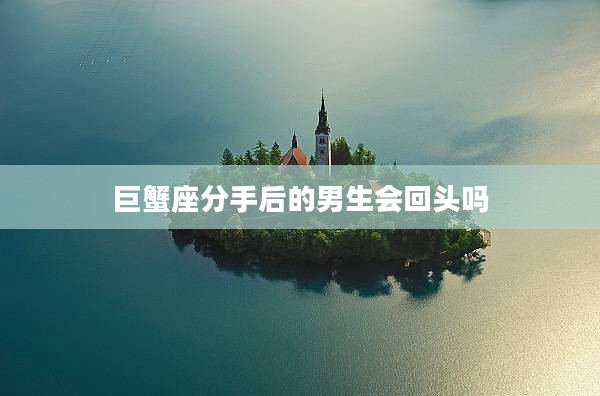 巨蟹座分手后的男生會回頭嗎