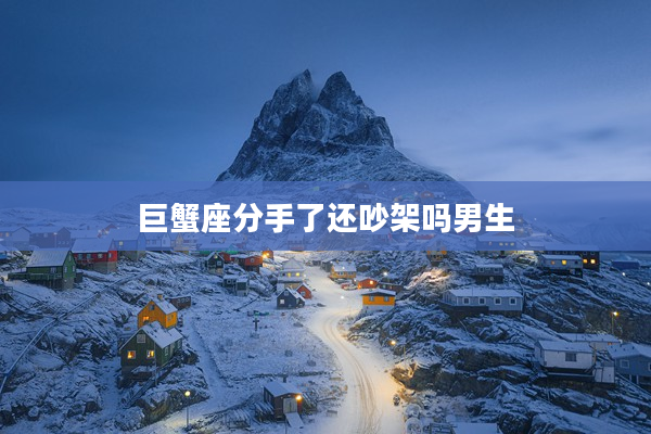 巨蟹座分手了還吵架嗎男生