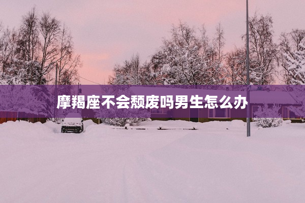 摩羯座不會頹廢嗎男生怎么辦