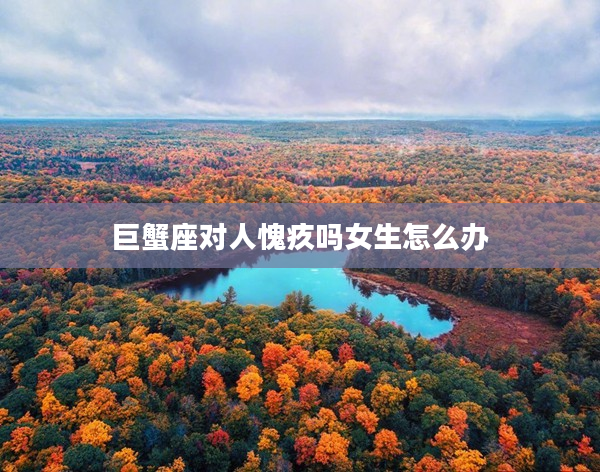 巨蟹座對(duì)人愧疚嗎女生怎么辦