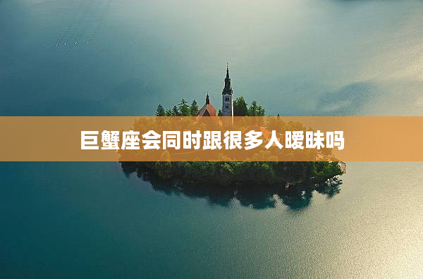 巨蟹座會同時(shí)跟很多人曖昧嗎