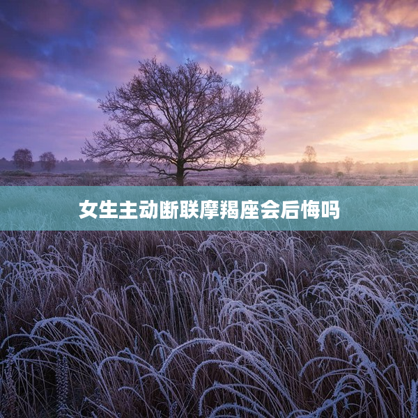 女生主動斷聯摩羯座會后悔嗎