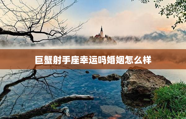 巨蟹射手座幸運嗎婚姻怎么樣