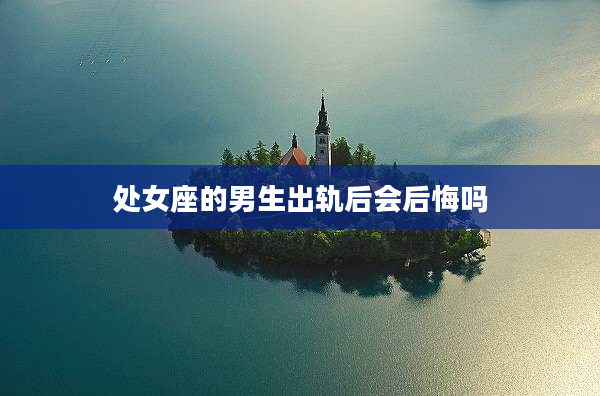 處女座的男生出軌后會后悔嗎