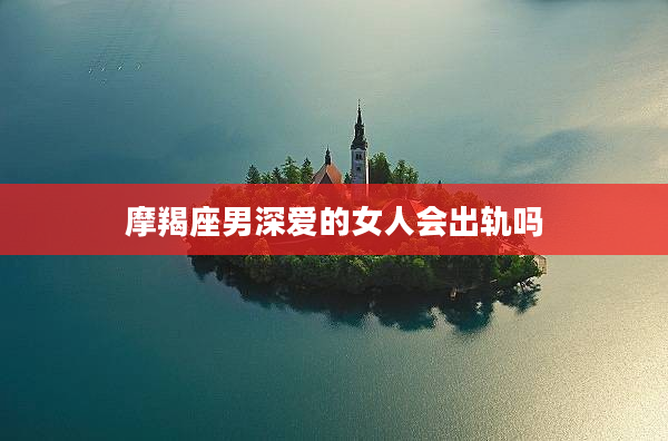 摩羯座男深愛的女人會出軌嗎